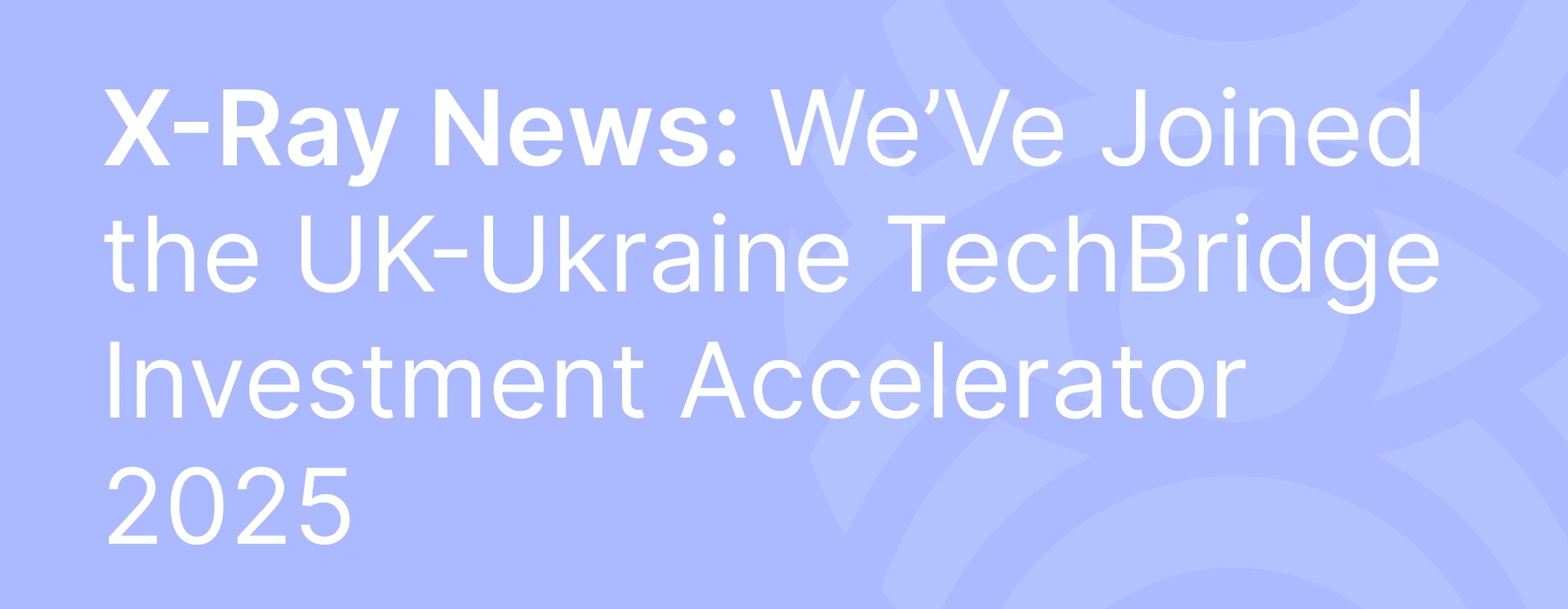 X-Ray News: We’Ve Joined the UK-Ukraine TechBridge Investment Accelerator 2025